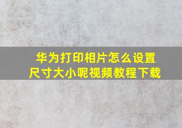 华为打印相片怎么设置尺寸大小呢视频教程下载