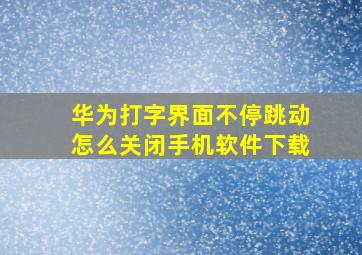 华为打字界面不停跳动怎么关闭手机软件下载