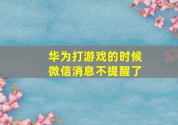 华为打游戏的时候微信消息不提醒了