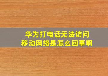 华为打电话无法访问移动网络是怎么回事啊