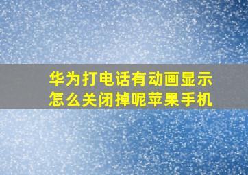 华为打电话有动画显示怎么关闭掉呢苹果手机