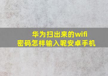 华为扫出来的wifi密码怎样输入呢安卓手机