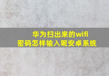 华为扫出来的wifi密码怎样输入呢安卓系统