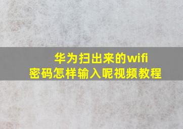 华为扫出来的wifi密码怎样输入呢视频教程