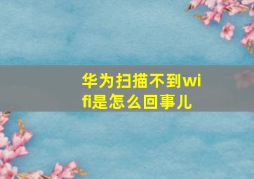 华为扫描不到wifi是怎么回事儿