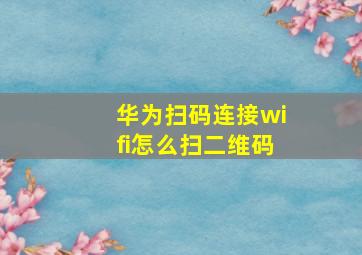 华为扫码连接wifi怎么扫二维码