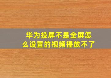 华为投屏不是全屏怎么设置的视频播放不了