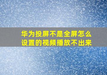 华为投屏不是全屏怎么设置的视频播放不出来