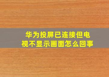 华为投屏已连接但电视不显示画面怎么回事