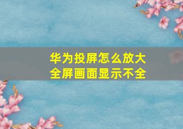 华为投屏怎么放大全屏画面显示不全