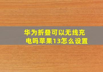 华为折叠可以无线充电吗苹果13怎么设置