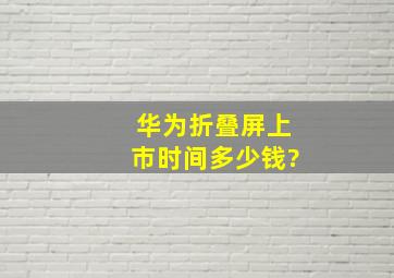 华为折叠屏上市时间多少钱?