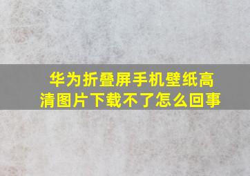 华为折叠屏手机壁纸高清图片下载不了怎么回事