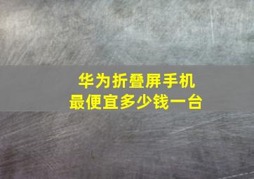 华为折叠屏手机最便宜多少钱一台