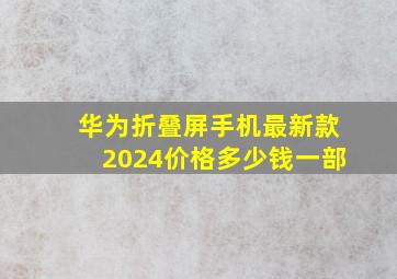 华为折叠屏手机最新款2024价格多少钱一部