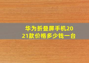 华为折叠屏手机2021款价格多少钱一台