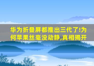 华为折叠屏都推出三代了!为何苹果丝毫没动静,真相揭开