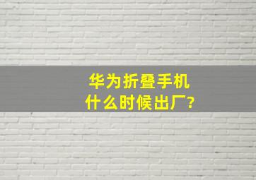 华为折叠手机什么时候出厂?