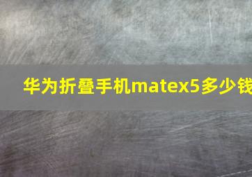 华为折叠手机matex5多少钱