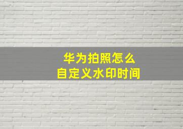 华为拍照怎么自定义水印时间