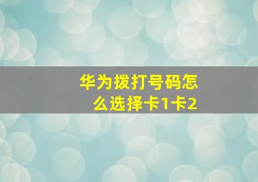 华为拨打号码怎么选择卡1卡2