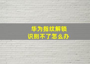 华为指纹解锁识别不了怎么办