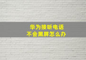 华为接听电话不会黑屏怎么办