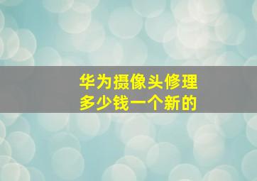 华为摄像头修理多少钱一个新的