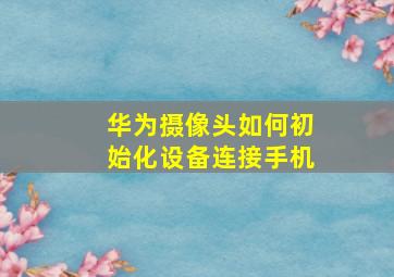 华为摄像头如何初始化设备连接手机