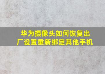 华为摄像头如何恢复出厂设置重新绑定其他手机