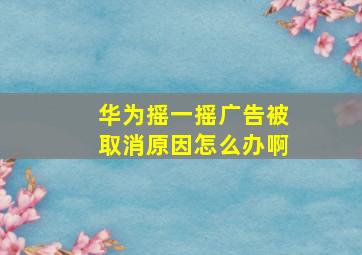 华为摇一摇广告被取消原因怎么办啊