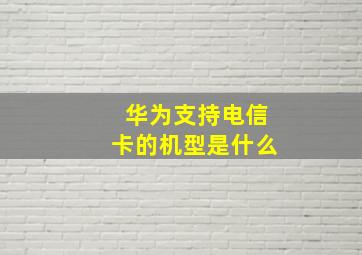 华为支持电信卡的机型是什么