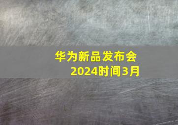 华为新品发布会2024时间3月