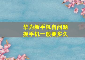 华为新手机有问题换手机一般要多久