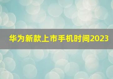 华为新款上市手机时间2023