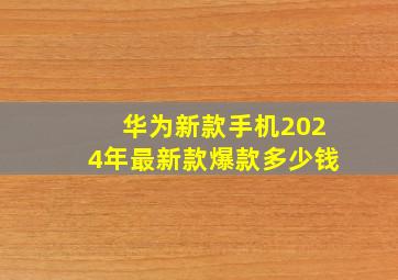 华为新款手机2024年最新款爆款多少钱