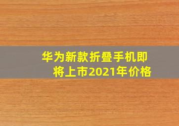 华为新款折叠手机即将上市2021年价格