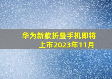 华为新款折叠手机即将上市2023年11月