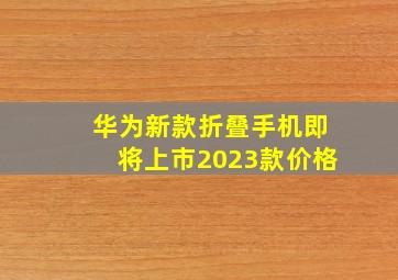 华为新款折叠手机即将上市2023款价格