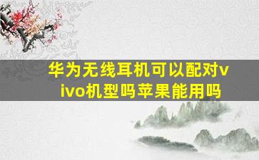 华为无线耳机可以配对vivo机型吗苹果能用吗