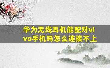 华为无线耳机能配对vivo手机吗怎么连接不上