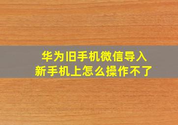 华为旧手机微信导入新手机上怎么操作不了