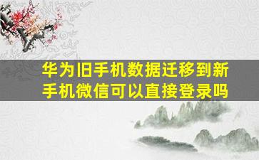 华为旧手机数据迁移到新手机微信可以直接登录吗