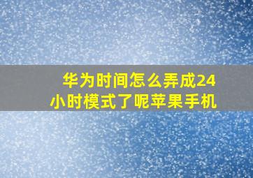 华为时间怎么弄成24小时模式了呢苹果手机