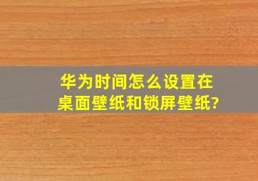 华为时间怎么设置在桌面壁纸和锁屏壁纸?