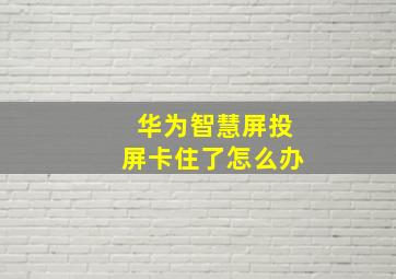 华为智慧屏投屏卡住了怎么办