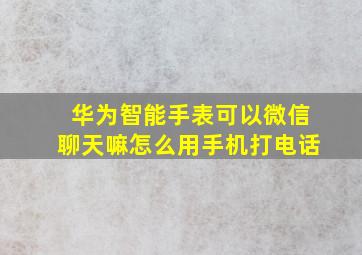 华为智能手表可以微信聊天嘛怎么用手机打电话