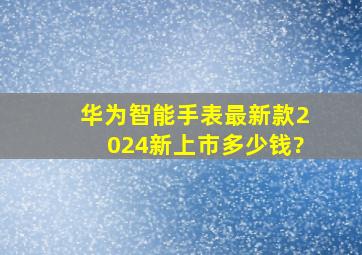 华为智能手表最新款2024新上市多少钱?