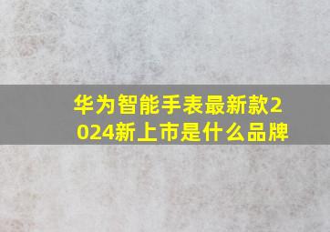 华为智能手表最新款2024新上市是什么品牌