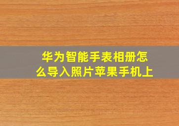 华为智能手表相册怎么导入照片苹果手机上